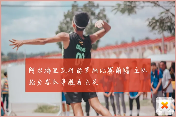 阿尔梅里亚对赫罗纳比赛前瞻 主队抢分客队争胜看点足