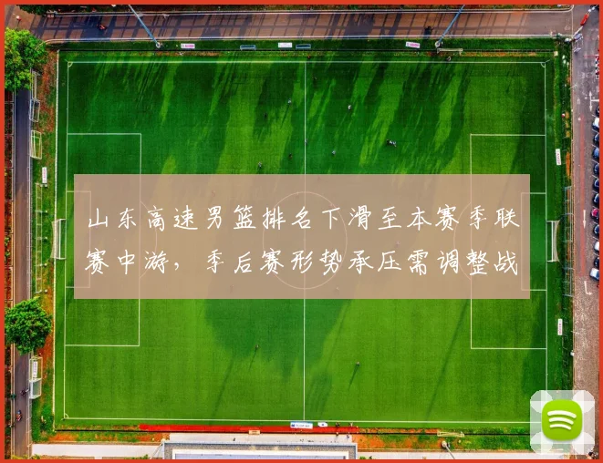 山东高速男篮排名下滑至本赛季联赛中游，季后赛形势承压需调整战术