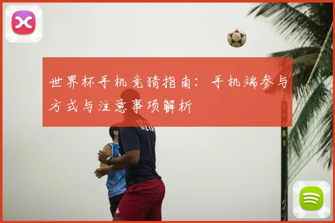 世界杯手机竞猜指南：手机端参与方式与注意事项解析