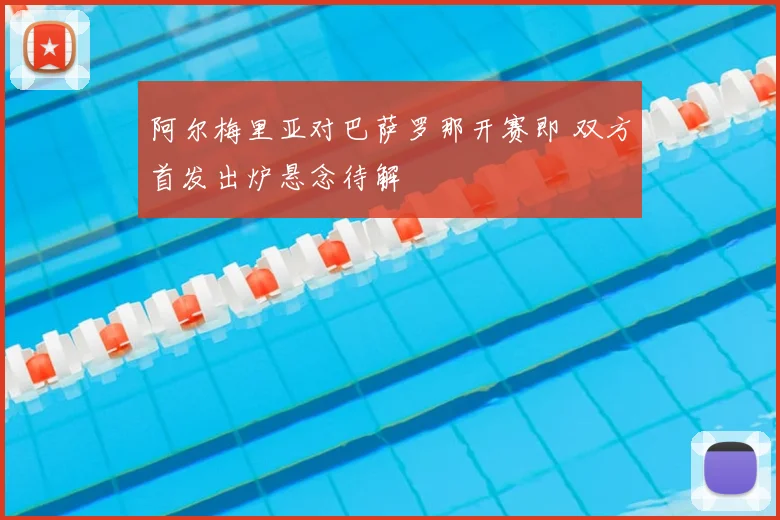 阿尔梅里亚对巴萨罗那开赛即 双方首发出炉悬念待解