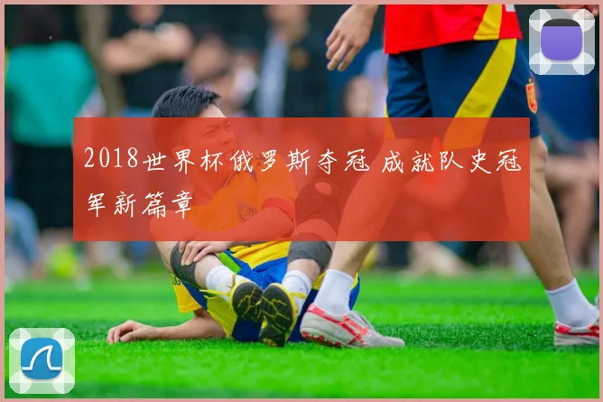 2018世界杯俄罗斯夺冠 成就队史冠军新篇章