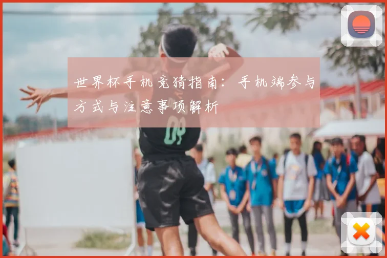 世界杯手机竞猜指南：手机端参与方式与注意事项解析