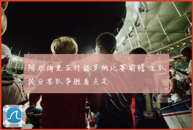 阿尔梅里亚对赫罗纳比赛前瞻 主队抢分客队争胜看点足