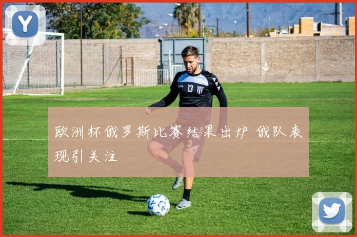 欧洲杯俄罗斯比赛结果出炉 俄队表现引关注