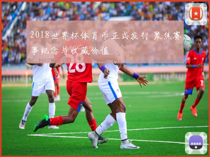 2018世界杯体育币正式发行 聚焦赛事纪念与收藏价值