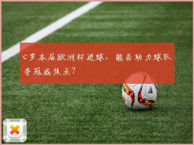 c罗本届欧洲杯进球，能否助力球队夺冠成焦点？