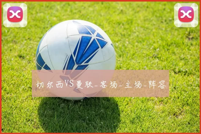 切尔西VS曼联_客场_主场_阵容