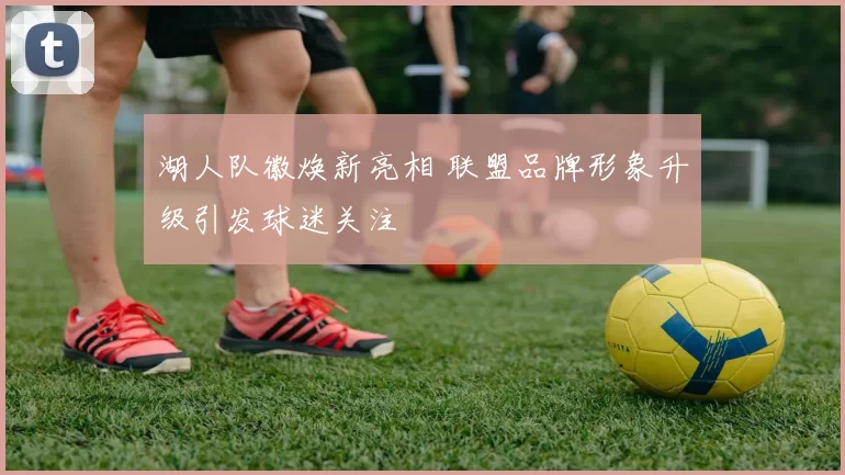 湖人队徽焕新亮相 联盟品牌形象升级引发球迷关注