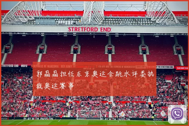 郭晶晶担任东京奥运会跳水评委执裁奥运赛事