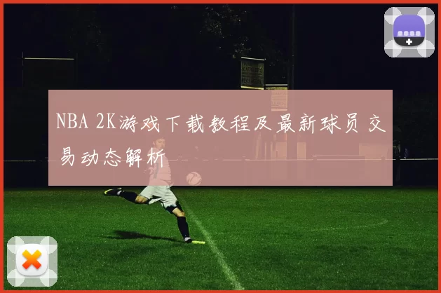 NBA 2K游戏下载教程及最新球员交易动态解析