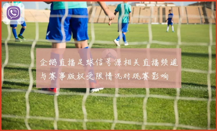 企鹅直播足球信号源相关直播频道与赛事版权受限情况对观赛影响