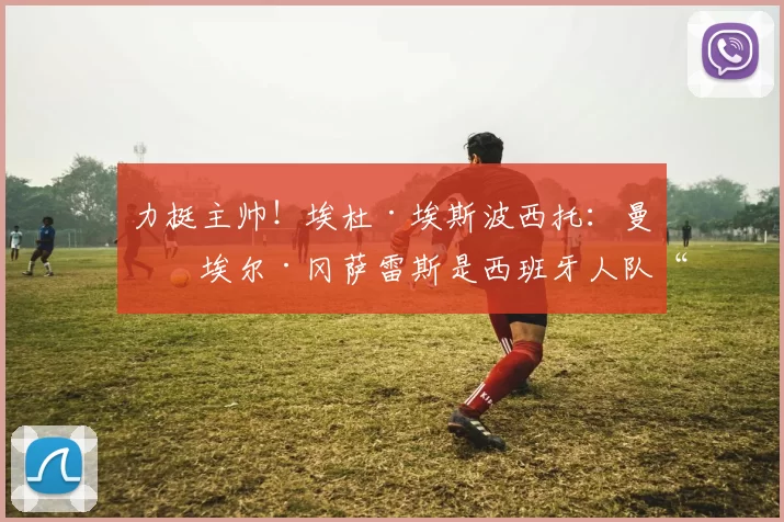 力挺主帅！埃杜·埃斯波西托：曼努埃尔·冈萨雷斯是西班牙人队“最佳教练”