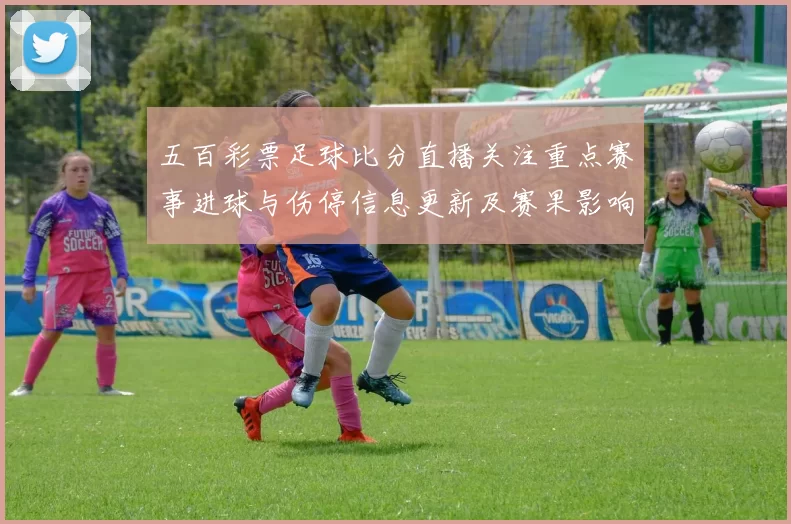 五百彩票足球比分直播关注重点赛事进球与伤停信息更新及赛果影响