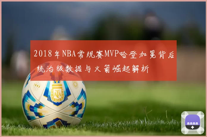 2018年NBA常规赛MVP哈登加冕背后 统治级数据与火箭崛起解析