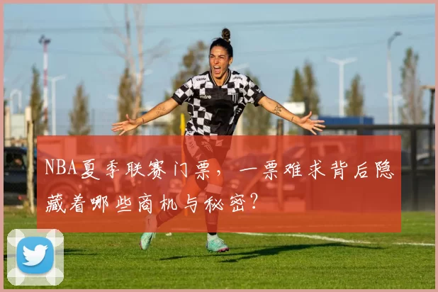 NBA夏季联赛门票，一票难求背后隐藏着哪些商机与秘密？
