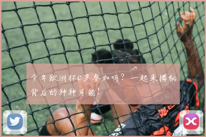 今年欧洲杯c罗参加吗？一起来揭秘背后的种种可能！