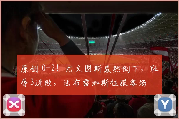 原创 0-2！尤文图斯轰然倒下，耻辱3连败，法布雷加斯征服客场