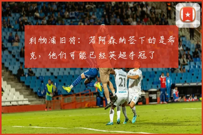 利物浦旧将：若阿森纳签下的是希克，他们可能已经英超夺冠了