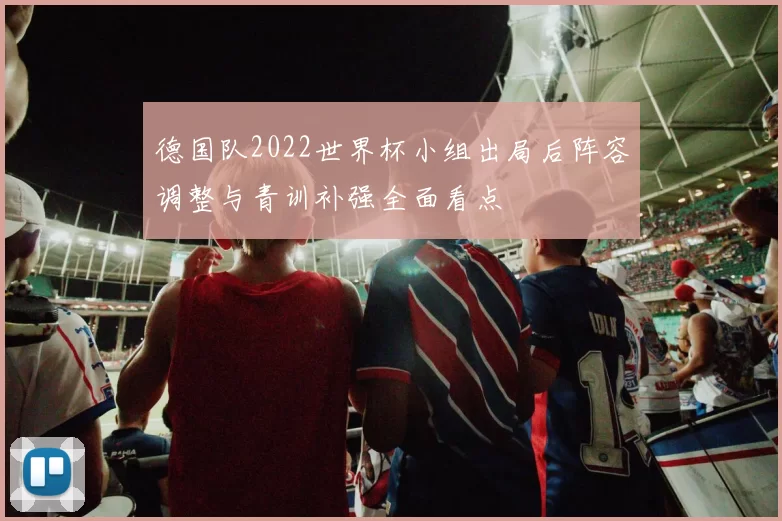 德国队2022世界杯小组出局后阵容调整与青训补强全面看点