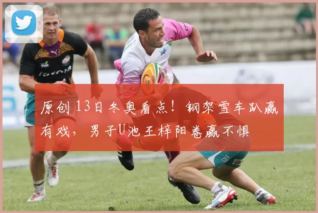 原创 13日冬奥看点！钢架雪车趴赢有戏，男子U池王梓阳卷赢不惧