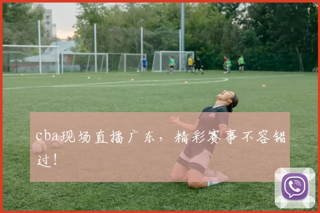 cba现场直播广东，精彩赛事不容错过！