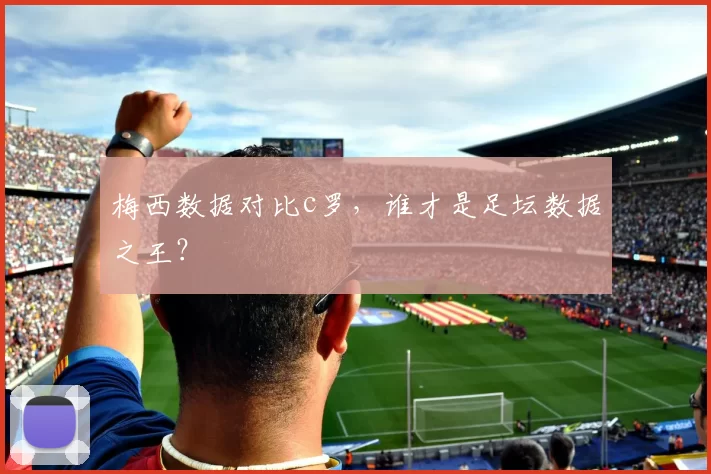 梅西数据对比c罗，谁才是足坛数据之王？