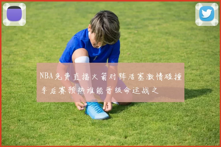 NBA免费直播火箭对阵活塞激情碰撞季后赛预热谁能晋级命运战之