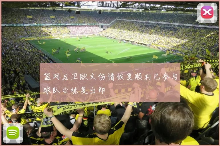 篮网后卫欧文伤情恢复顺利已参与球队合练复出即