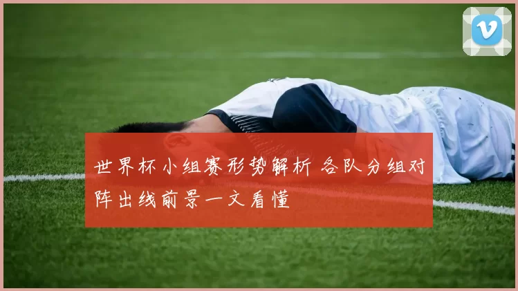 世界杯小组赛形势解析 各队分组对阵出线前景一文看懂