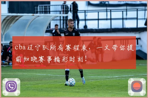 cba辽宁队所有赛程表，一文带你提前知晓赛事精彩时刻！