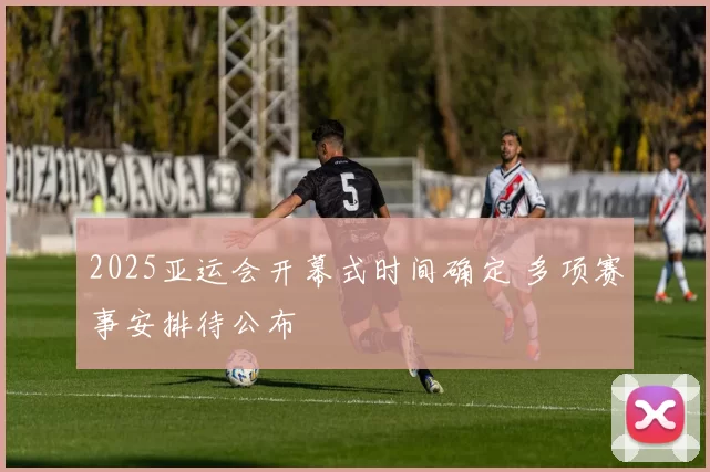 2025亚运会开幕式时间确定 多项赛事安排待公布