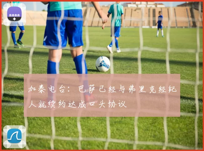 加泰电台：巴萨已经与弗里克经纪人就续约达成口头协议