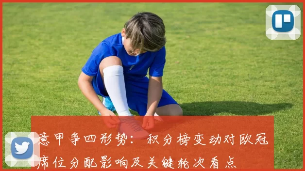 意甲争四形势：积分榜变动对欧冠席位分配影响及关键轮次看点