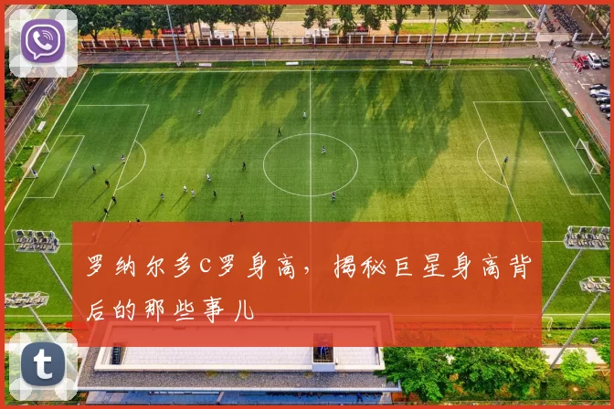 罗纳尔多c罗身高，揭秘巨星身高背后的那些事儿