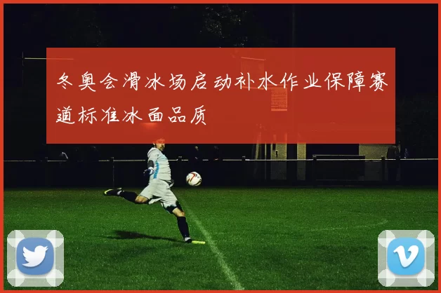 冬奥会滑冰场启动补水作业保障赛道标准冰面品质