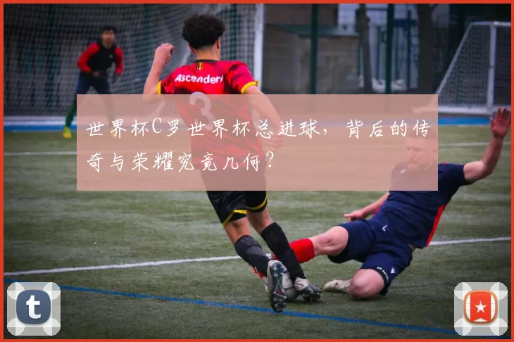 世界杯C罗世界杯总进球，背后的传奇与荣耀究竟几何？