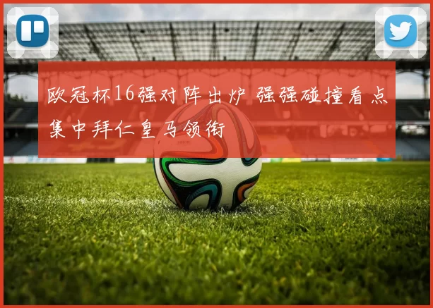 欧冠杯16强对阵出炉 强强碰撞看点集中拜仁皇马领衔