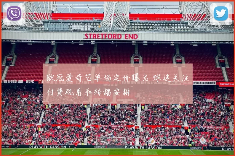 欧冠爱奇艺单场定价曝光 球迷关注付费观看和转播安排