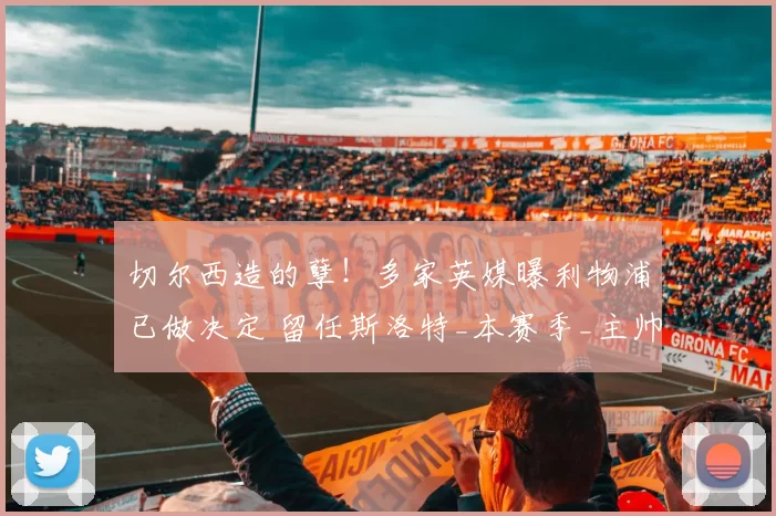 切尔西造的孽！多家英媒曝利物浦已做决定 留任斯洛特_本赛季_主帅_高层