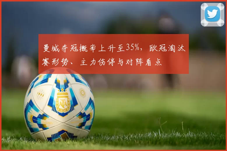 曼城夺冠概率上升至35%，欧冠淘汰赛形势、主力伤停与对阵看点