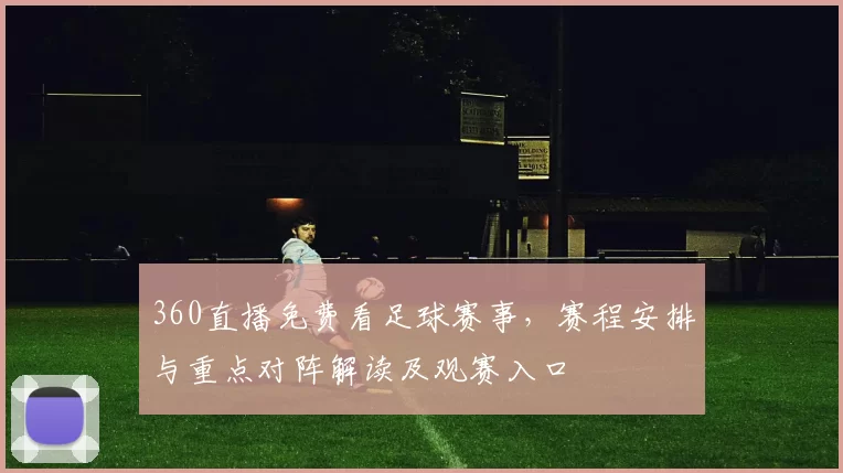 360直播免费看足球赛事，赛程安排与重点对阵解读及观赛入口