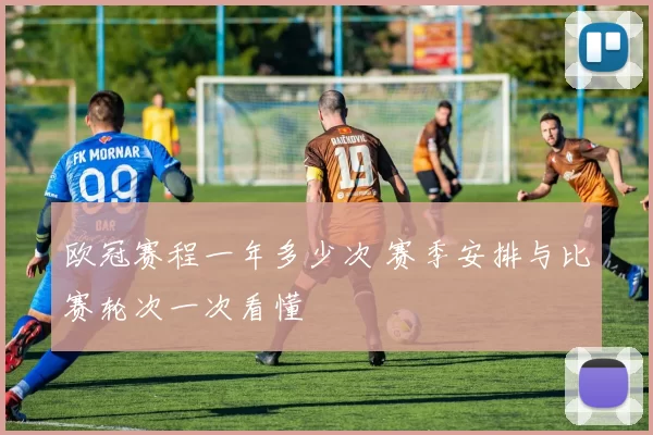 欧冠赛程一年多少次 赛季安排与比赛轮次一次看懂