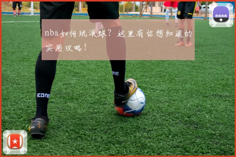 nba如何玩滚球？这里有你想知道的实用攻略！