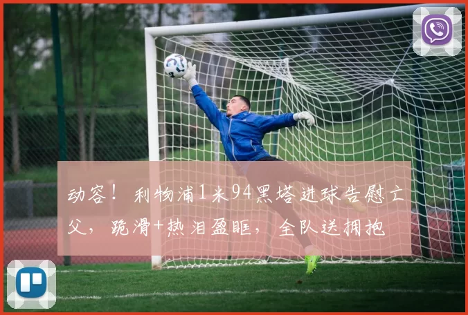 动容！利物浦1米94黑塔进球告慰亡父，跪滑+热泪盈眶，全队送拥抱