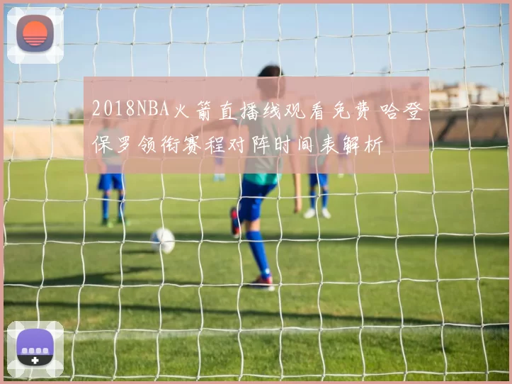 2018NBA火箭直播线观看免费 哈登保罗领衔赛程对阵时间表解析