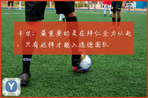 卡尔：最重要的是在拜仁全力以赴，只有这样才能入选德国队