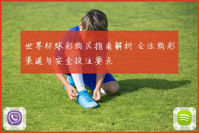 世界杯球彩购买指南解析 合法购彩渠道与安全投注要点