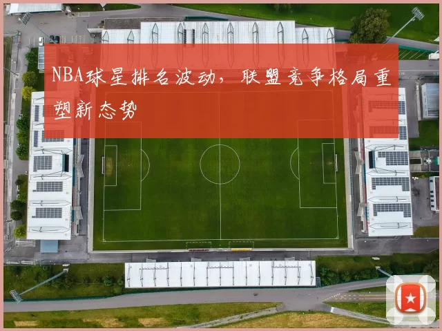 NBA球星排名波动，联盟竞争格局重塑新态势