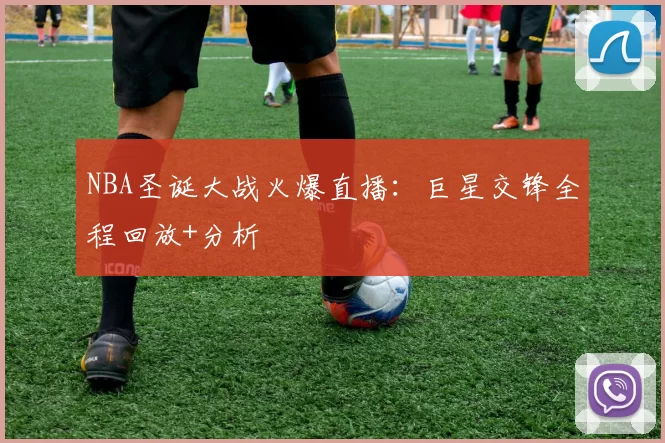 NBA圣诞大战火爆直播：巨星交锋全程回放+分析