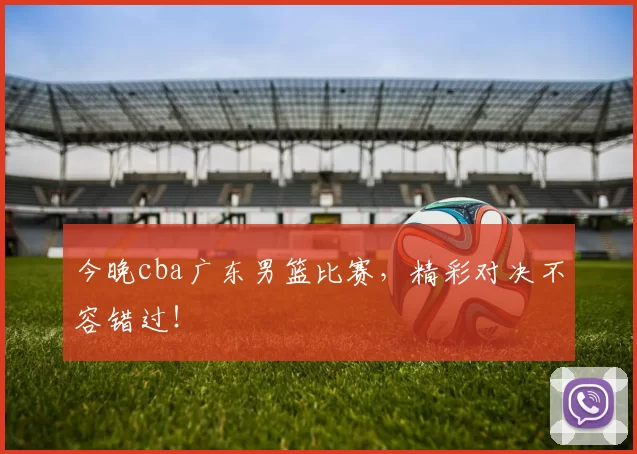 今晚cba广东男篮比赛，精彩对决不容错过！